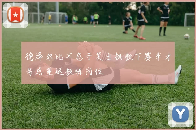 德泽尔比不急于复出执教下赛季才考虑重返教练岗位