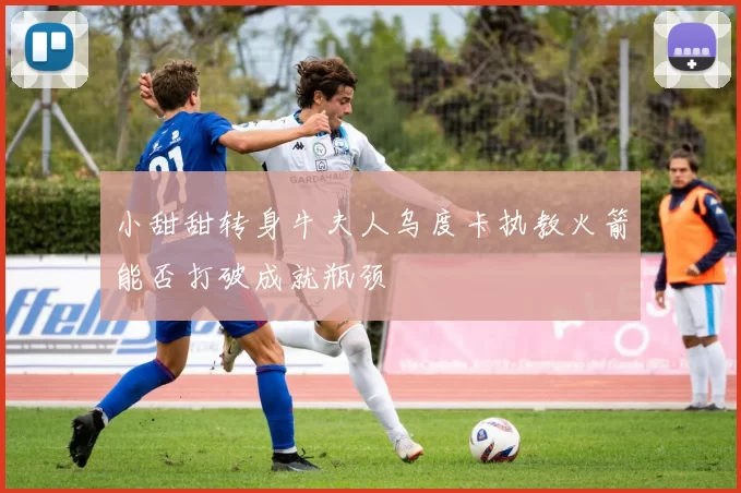 小甜甜转身牛夫人乌度卡执教火箭能否打破成就瓶颈