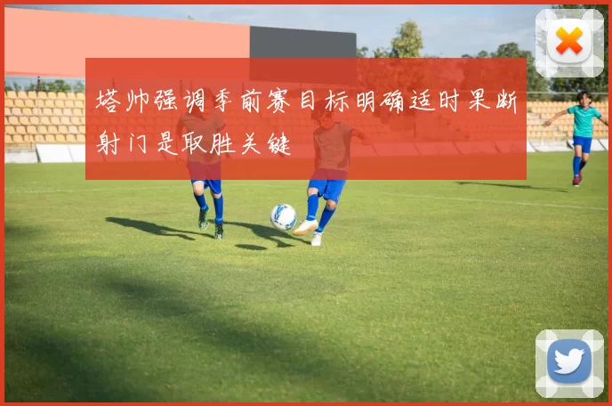 塔帅强调季前赛目标明确适时果断射门是取胜关键