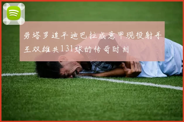 劳塔罗追平迪巴拉成意甲现役射手王双雄共131球的传奇时刻