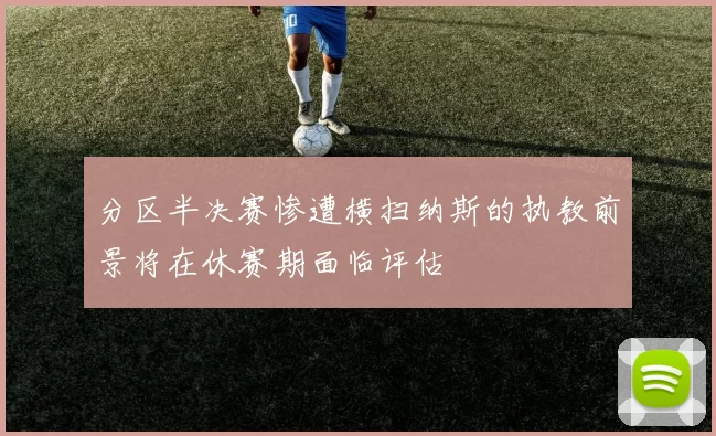 分区半决赛惨遭横扫纳斯的执教前景将在休赛期面临评估