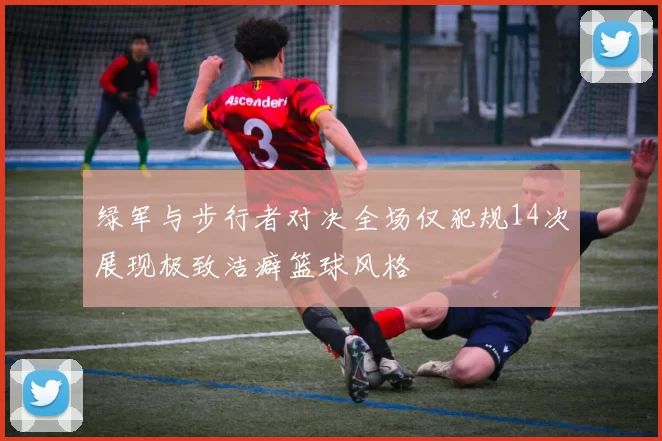 绿军与步行者对决全场仅犯规14次展现极致洁癖篮球风格