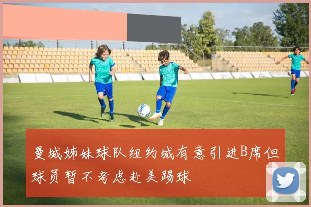 曼城姊妹球队纽约城有意引进B席但球员暂不考虑赴美踢球