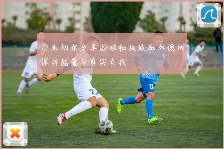 小米切尔分享成功秘诀鼓励加德纳保持能量与真实自我