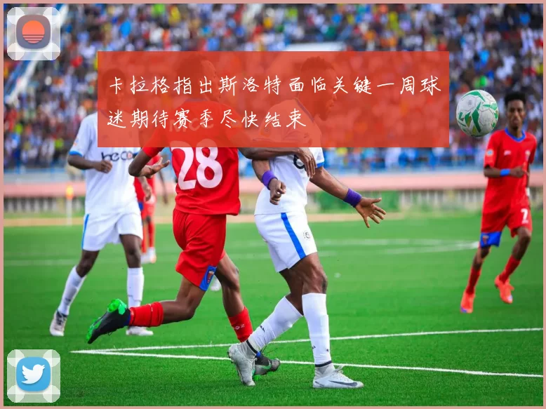 卡拉格指出斯洛特面临关键一周球迷期待赛季尽快结束