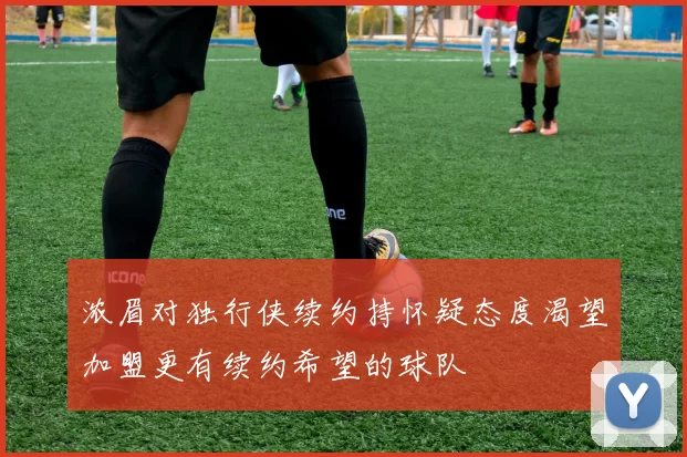 浓眉对独行侠续约持怀疑态度渴望加盟更有续约希望的球队