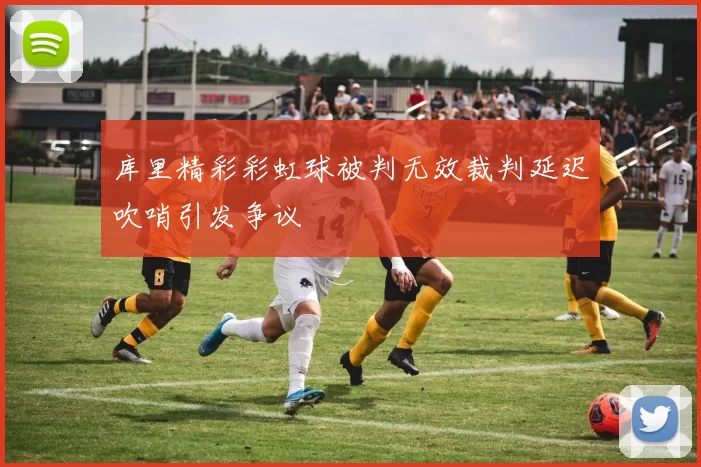 库里精彩彩虹球被判无效裁判延迟吹哨引发争议