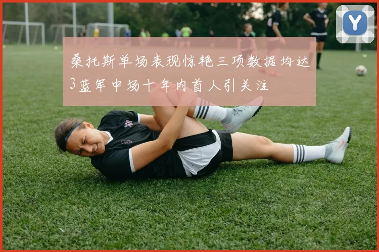桑托斯单场表现惊艳三项数据均达3蓝军中场十年内首人引关注