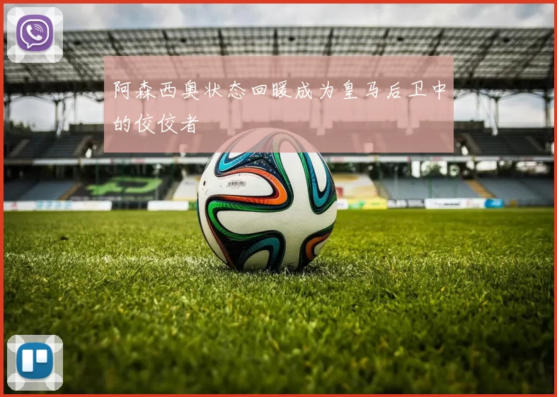 阿森西奥状态回暖成为皇马后卫中的佼佼者