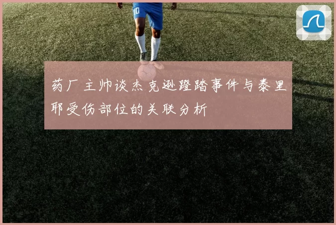 药厂主帅谈杰克逊蹬踏事件与泰里耶受伤部位的关联分析