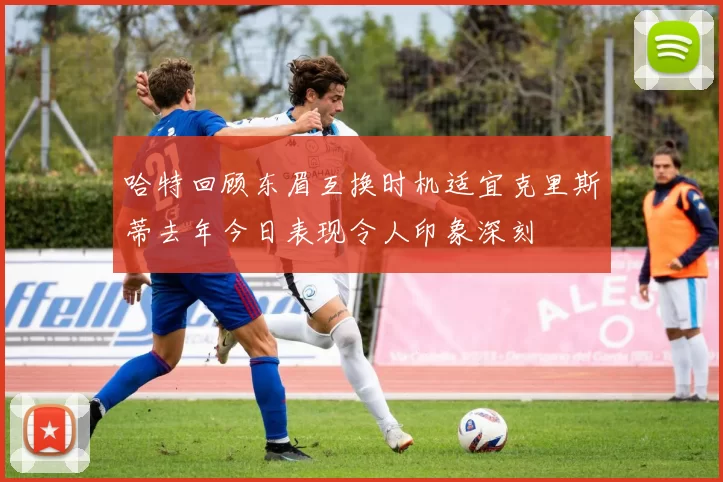 哈特回顾东眉互换时机适宜克里斯蒂去年今日表现令人印象深刻