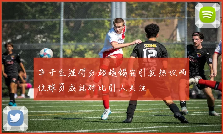 华子生涯得分超越锡安引发热议两位球员成就对比引人关注