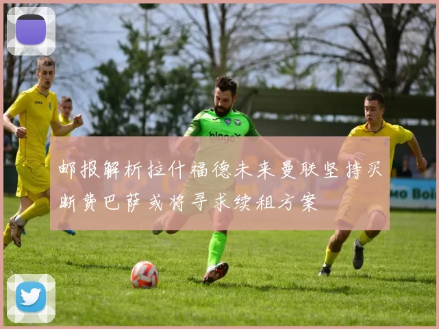 邮报解析拉什福德未来曼联坚持买断费巴萨或将寻求续租方案