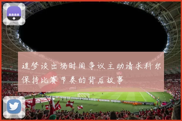 追梦谈出场时间争议主动请求科尔保持比赛节奏的背后故事